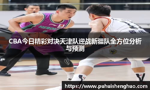 CBA今日精彩对决天津队迎战新疆队全方位分析与预测