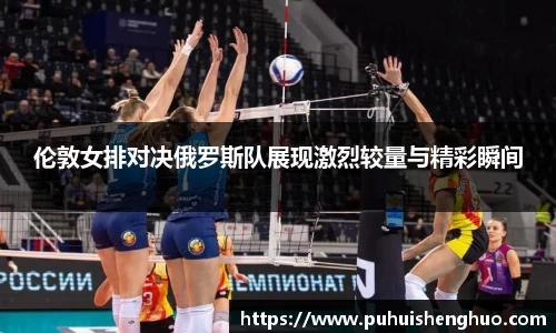 伦敦女排对决俄罗斯队展现激烈较量与精彩瞬间
