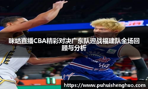 咪咕直播CBA精彩对决广东队迎战福建队全场回顾与分析