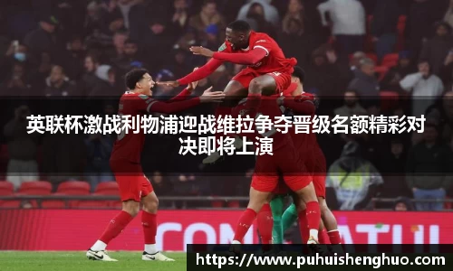 英联杯激战利物浦迎战维拉争夺晋级名额精彩对决即将上演