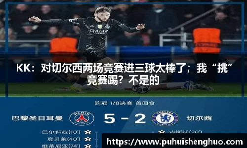 KK：对切尔西两场竞赛进三球太棒了；我“挑”竞赛踢？不是的